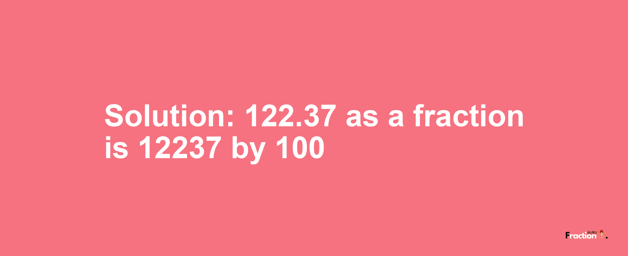 Solution:122.37 as a fraction is 12237/100